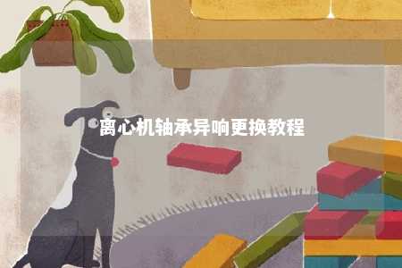 离心机轴承异响更换教程 