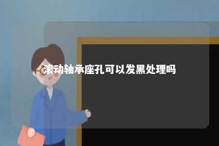 滚动轴承座孔可以发黑处理吗 