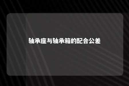 轴承座与轴承箱的配合公差 
